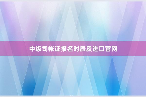 中级司帐证报名时辰及进口官网