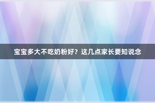 宝宝多大不吃奶粉好？这几点家长要知说念