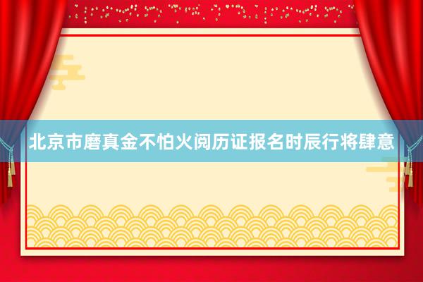 北京市磨真金不怕火阅历证报名时辰行将肆意
