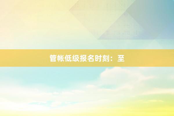 管帐低级报名时刻：至