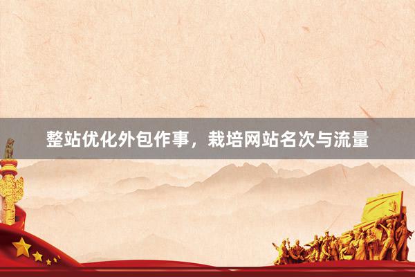 整站优化外包作事，栽培网站名次与流量