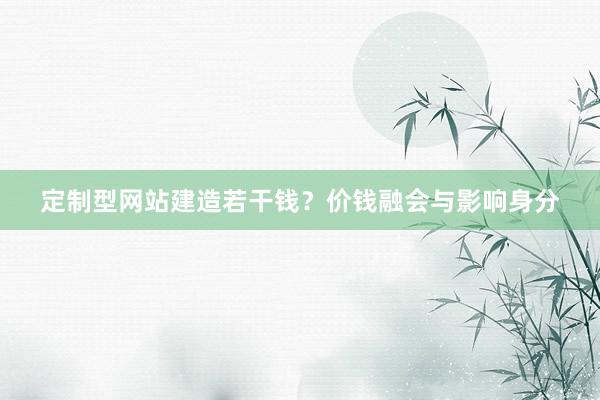 定制型网站建造若干钱？价钱融会与影响身分