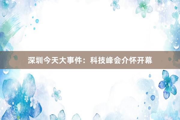 深圳今天大事件：科技峰会介怀开幕