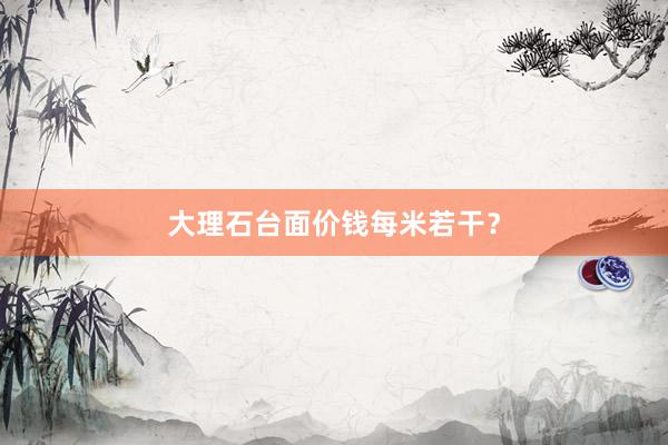 大理石台面价钱每米若干？