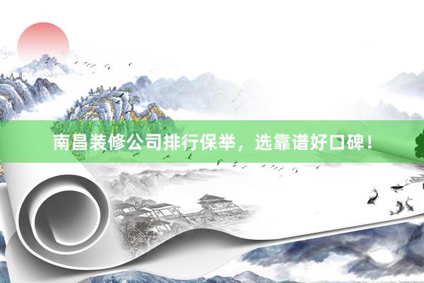 南昌装修公司排行保举，选靠谱好口碑！