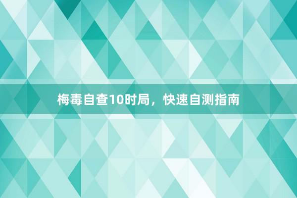 梅毒自查10时局，快速自测指南