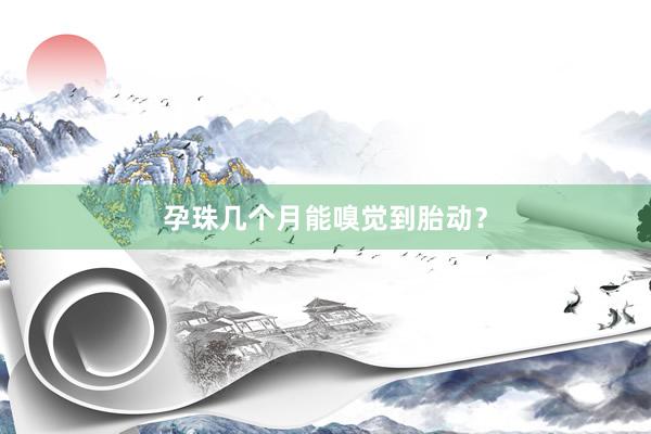 孕珠几个月能嗅觉到胎动？