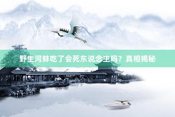野生河蚌吃了会死东说念主吗?真相揭秘
