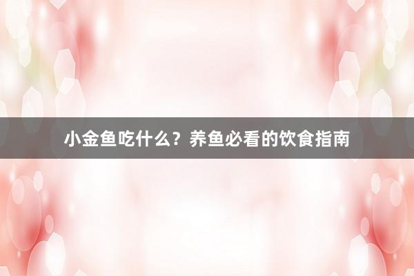 小金鱼吃什么？养鱼必看的饮食指南