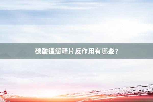 碳酸锂缓释片反作用有哪些？