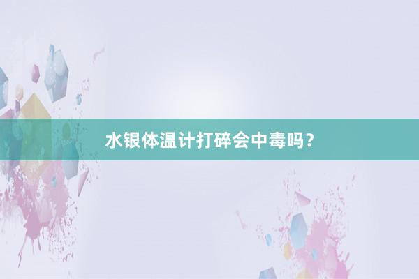 水银体温计打碎会中毒吗？