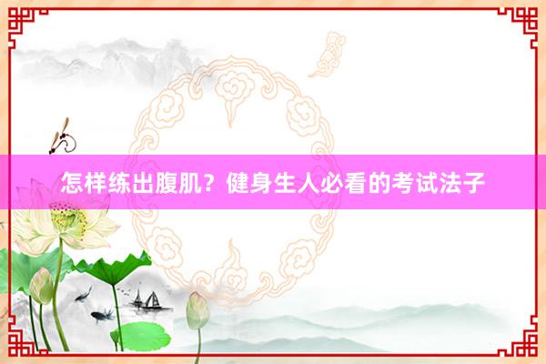 怎样练出腹肌？健身生人必看的考试法子