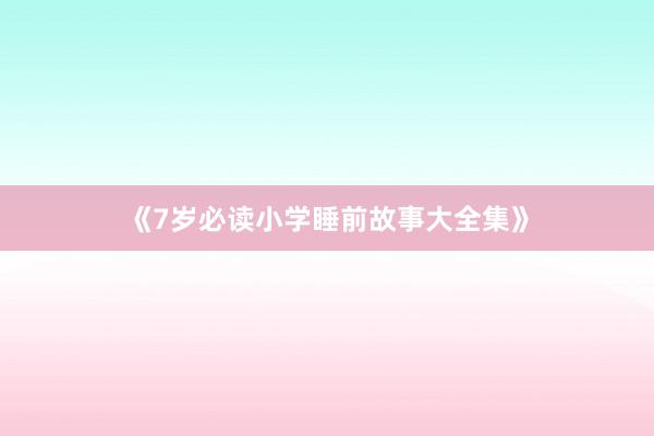 《7岁必读小学睡前故事大全集》