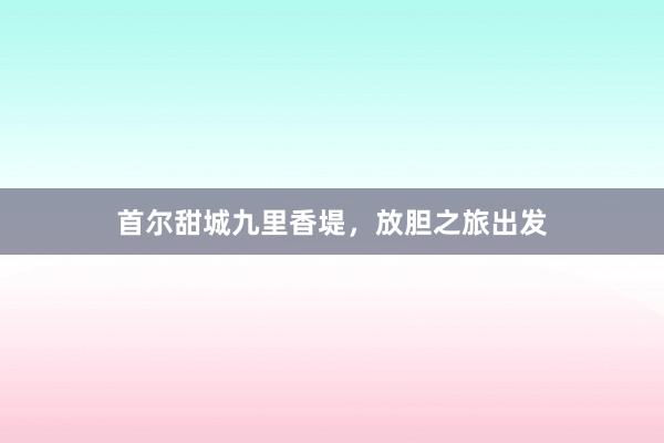 首尔甜城九里香堤，放胆之旅出发